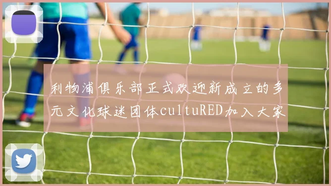 利物浦俱乐部正式欢迎新成立的多元文化球迷团体cultuRED加入大家庭